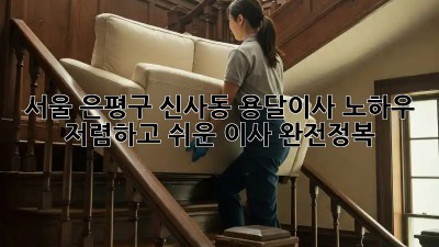 서울 은평구 신사동 용달이사 노하우: 저렴하고 쉬운 이사 완전정복! ✨