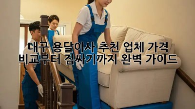 대구 용달이사 추천 업체: 가격 비교부터 짐싸기까지 완벽 가이드!