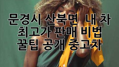 문경시 산북면 🚗 내 차 최고가 판매 비법 꿀팁 공개! #중고차